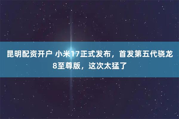 昆明配资开户 小米17正式发布，首发第五代骁龙8至尊版，这次太猛了