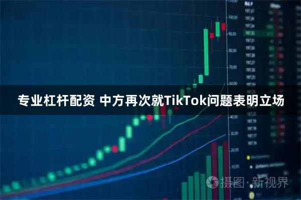 专业杠杆配资 中方再次就TikTok问题表明立场