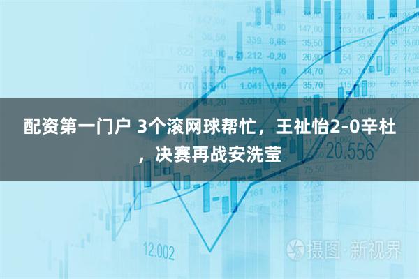 配资第一门户 3个滚网球帮忙，王祉怡2-0辛杜，决赛再战安洗莹