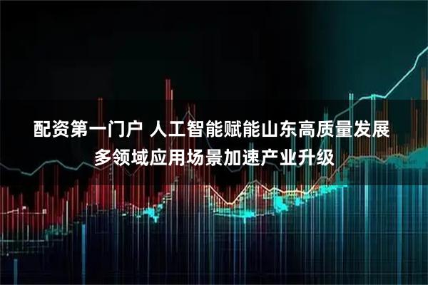 配资第一门户 人工智能赋能山东高质量发展 多领域应用场景加速产业升级