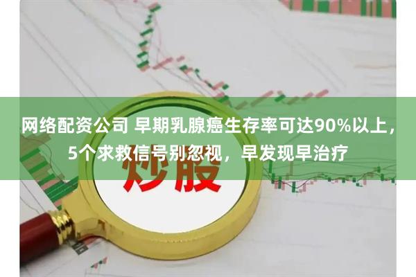 网络配资公司 早期乳腺癌生存率可达90%以上，5个求救信号别忽视，早发现早治疗