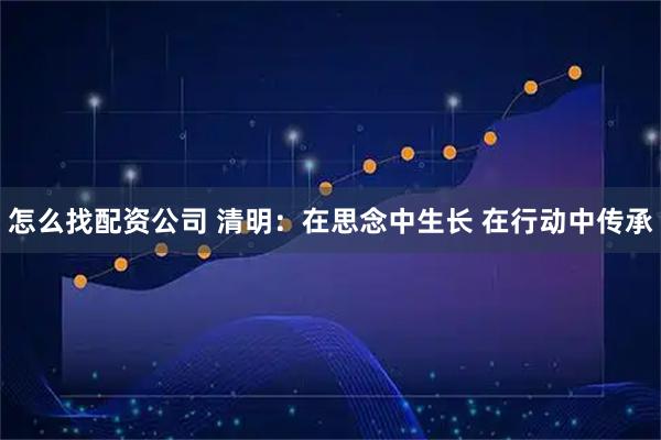 怎么找配资公司 清明：在思念中生长 在行动中传承