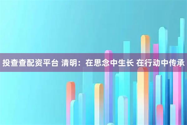 投查查配资平台 清明:在思念中生长 在行动中传承