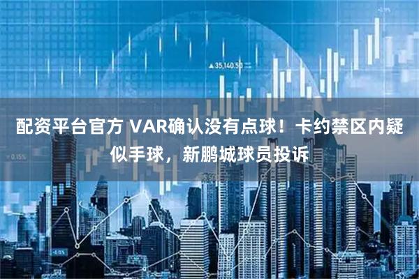 配资平台官方 VAR确认没有点球！卡约禁区内疑似手球，新鹏城球员投诉