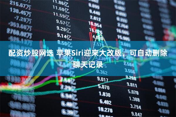 配资炒股网选 苹果Siri迎来大改版，可自动删除聊天记录