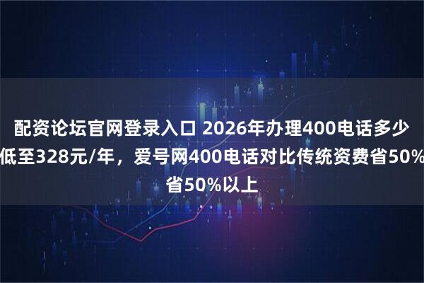 配资论坛官网登录入口 2026年办理400电话多少钱？低至328元/年，爱号网400电话对比传统资费省50%以上
