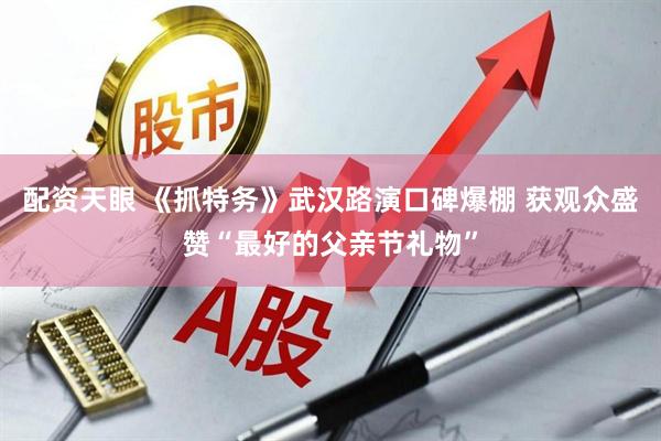 配资天眼 《抓特务》武汉路演口碑爆棚 获观众盛赞“最好的父亲节礼物”