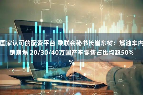国家认可的配资平台 乘联会秘书长崔东树：燃油车内销崩塌 20/30/40万国产车零售占比均超50%