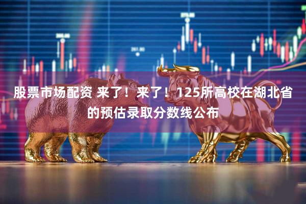 股票市场配资 来了！来了！125所高校在湖北省的预估录取分数线公布