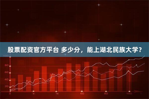 股票配资官方平台 多少分，能上湖北民族大学？