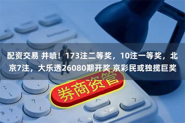 配资交易 井喷!173注二等奖,10注一等奖,北京7注,大乐透26080期开奖 京彩民或独揽巨奖