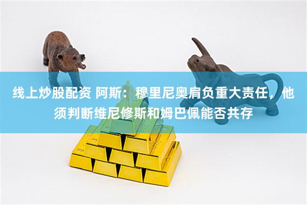 线上炒股配资 阿斯：穆里尼奥肩负重大责任，他须判断维尼修斯和姆巴佩能否共存