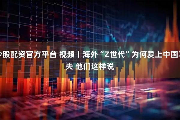 炒股配资官方平台 视频丨海外“Z世代”为何爱上中国功夫 他们这样说