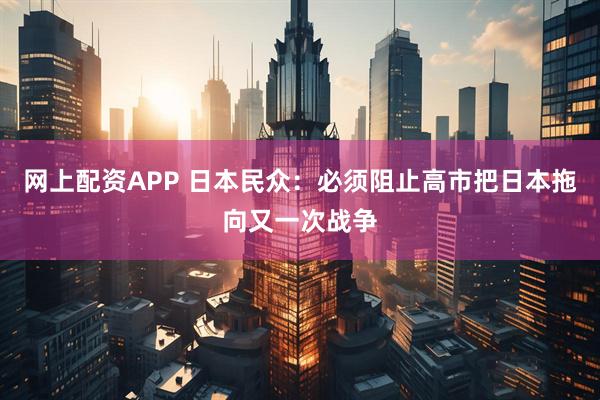网上配资APP 日本民众：必须阻止高市把日本拖向又一次战争
