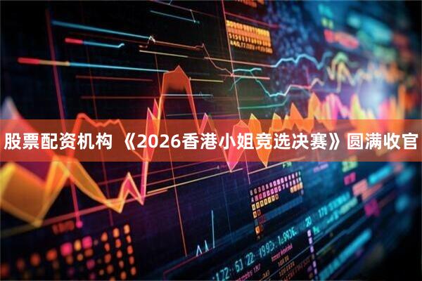 股票配资机构 《2026香港小姐竞选决赛》圆满收官