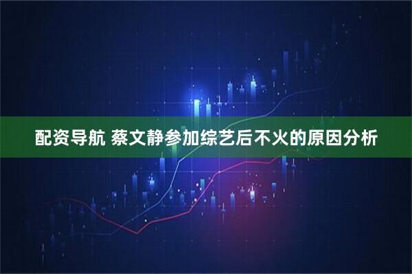 配资导航 蔡文静参加综艺后不火的原因分析