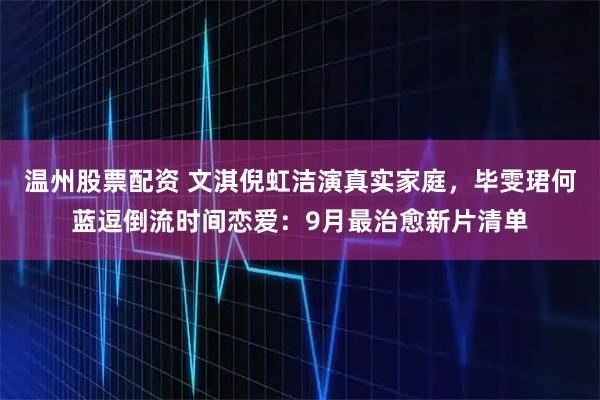 温州股票配资 文淇倪虹洁演真实家庭，毕雯珺何蓝逗倒流时间恋爱：9月最治愈新片清单
