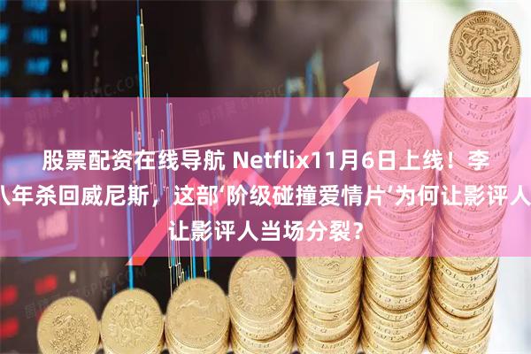 股票配资在线导航 Netflix11月6日上线！李沧东时隔八年杀回威尼斯，这部‘阶级碰撞爱情片’为何让影评人当场分裂？