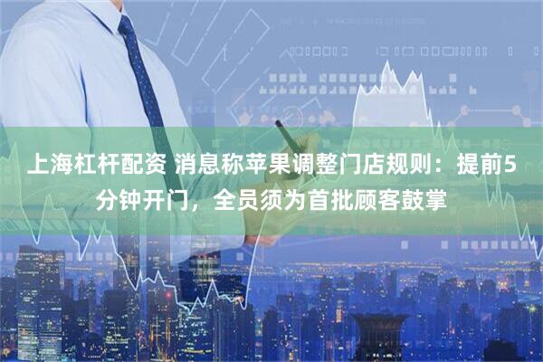 上海杠杆配资 消息称苹果调整门店规则：提前5分钟开门，全员须为首批顾客鼓掌