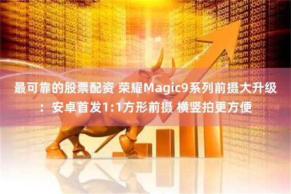 最可靠的股票配资 荣耀Magic9系列前摄大升级：安卓首发1:1方形前摄 横竖拍更方便