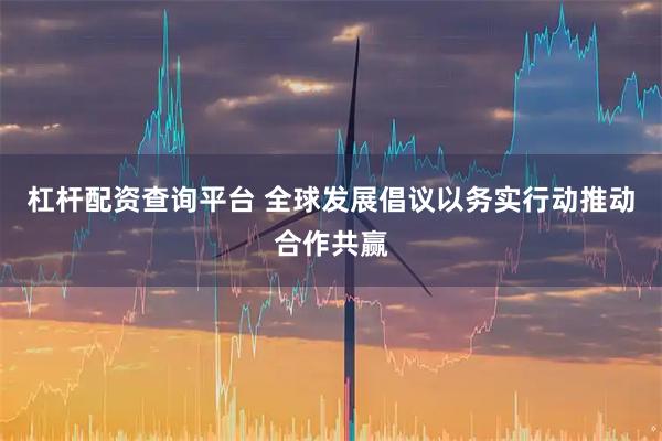 杠杆配资查询平台 全球发展倡议以务实行动推动合作共赢