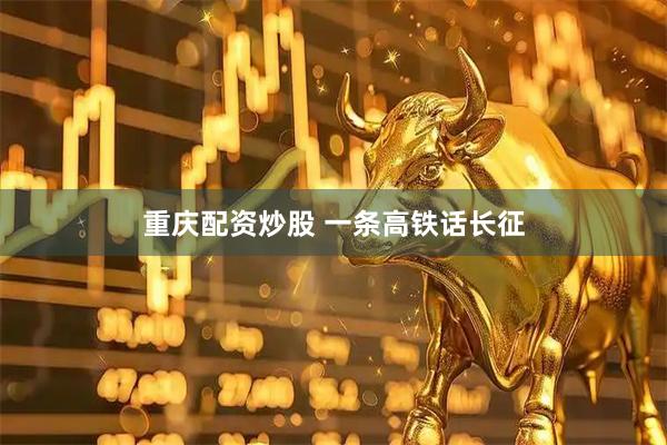 重庆配资炒股 一条高铁话长征
